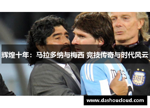 辉煌十年：马拉多纳与梅西 竞技传奇与时代风云