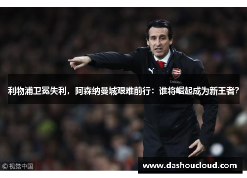 利物浦卫冕失利，阿森纳曼城艰难前行：谁将崛起成为新王者？