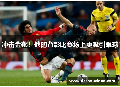 冲击金靴！他的背影比赛场上更吸引眼球